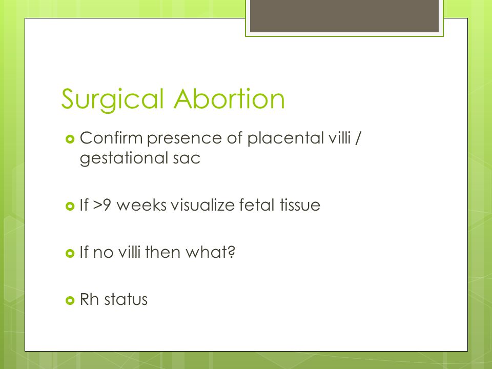 Surgical Abortion  Confirm presence of placental villi / gestational sac  If >9 weeks visualize fetal tissue  If no villi then what.
