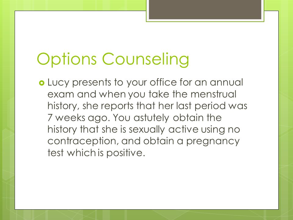Options Counseling  Lucy presents to your office for an annual exam and when you take the menstrual history, she reports that her last period was 7 weeks ago.