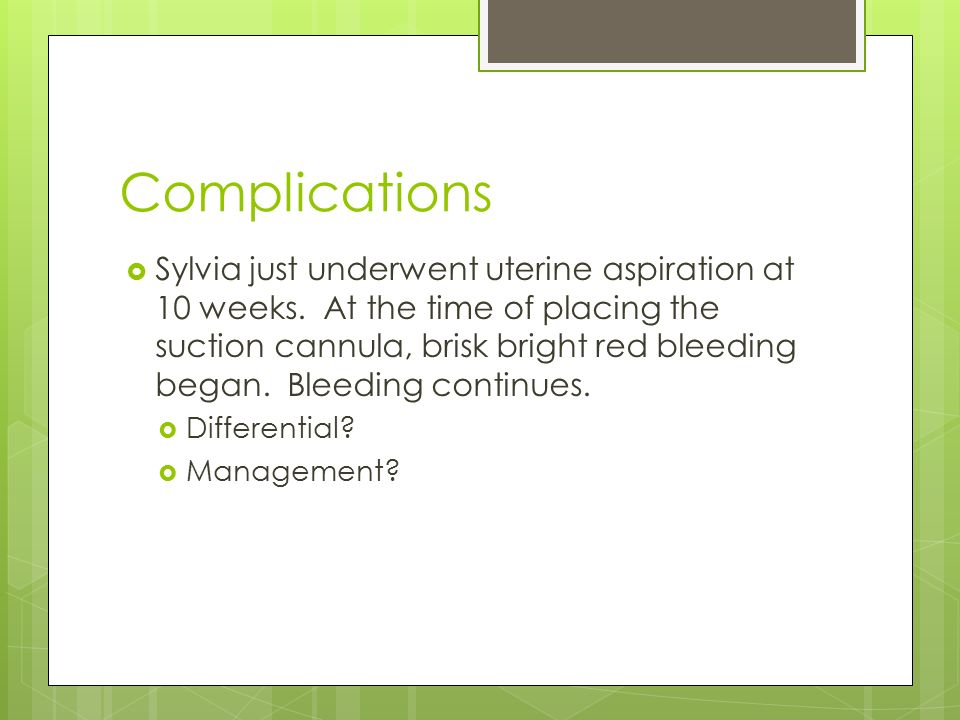 Complications  Sylvia just underwent uterine aspiration at 10 weeks.