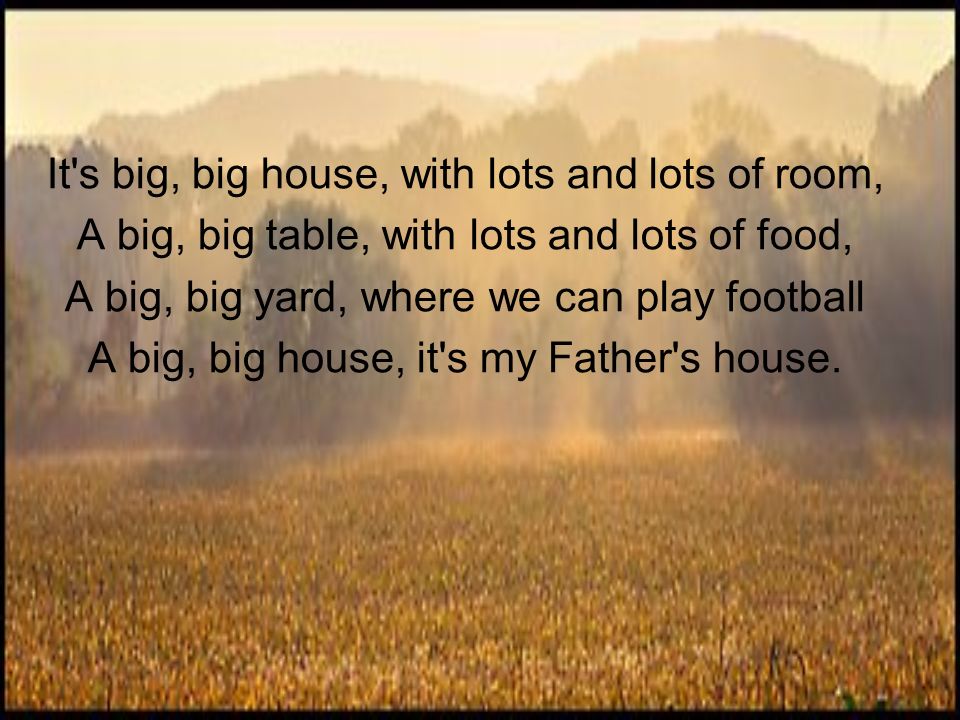 It s big, big house, with lots and lots of room, A big, big table, with lots and lots of food, A big, big yard, where we can play football A big, big house, it s my Father s house.
