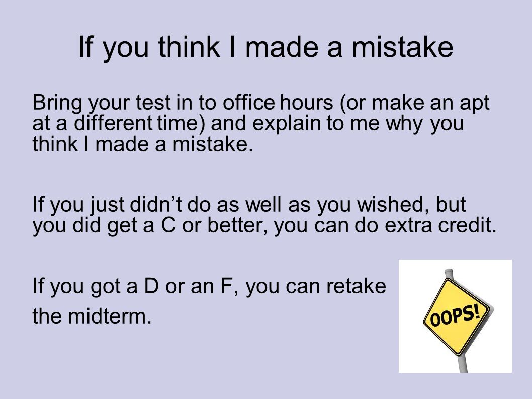 If you think I made a mistake Bring your test in to office hours (or make an apt at a different time) and explain to me why you think I made a mistake.