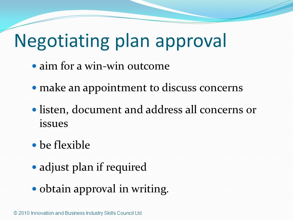 Negotiating plan approval aim for a win-win outcome make an appointment to discuss concerns listen, document and address all concerns or issues be flexible adjust plan if required obtain approval in writing.