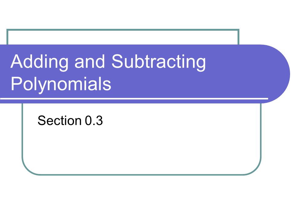 Adding and Subtracting Polynomials Section 0.3