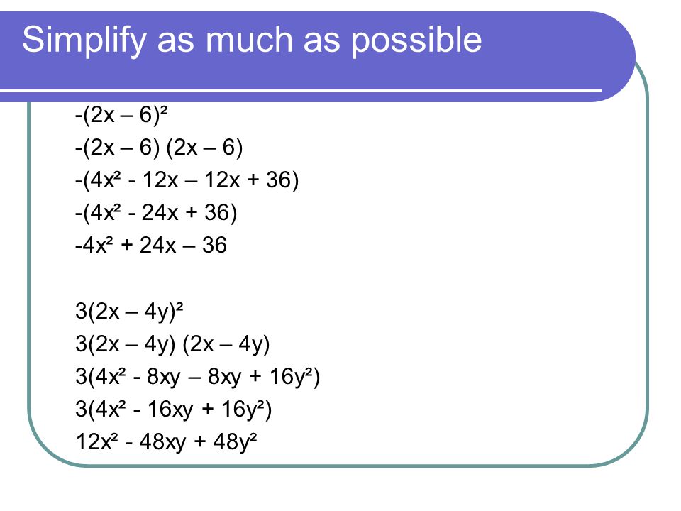 Simplify as much as possible -(2x – 6)² -(2x – 6) (2x – 6) -(4x² - 12x – 12x + 36) -(4x² - 24x + 36) -4x² + 24x – 36 3(2x – 4y)² 3(2x – 4y) (2x – 4y) 3(4x² - 8xy – 8xy + 16y²) 3(4x² - 16xy + 16y²) 12x² - 48xy + 48y²