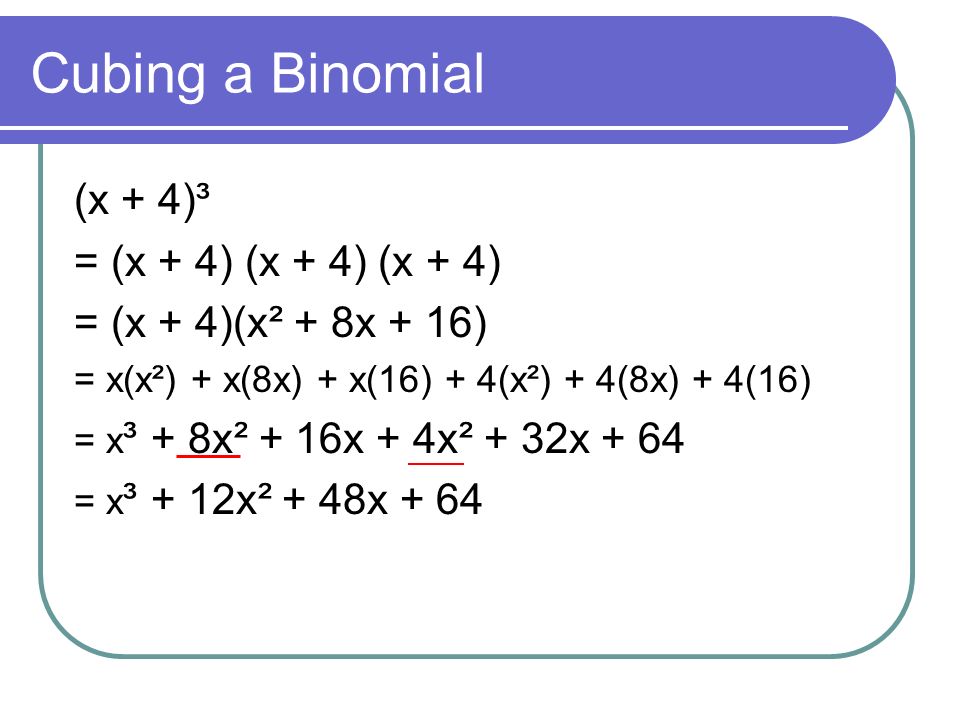 Cubing a Binomial (x + 4)³ = (x + 4) (x + 4) (x + 4) = (x + 4)(x² + 8x + 16) = x(x²) + x(8x) + x(16) + 4(x²) + 4(8x) + 4(16) = x ³ + 8x² + 16x + 4x² + 32x + 64 = x ³ + 12x² + 48x + 64