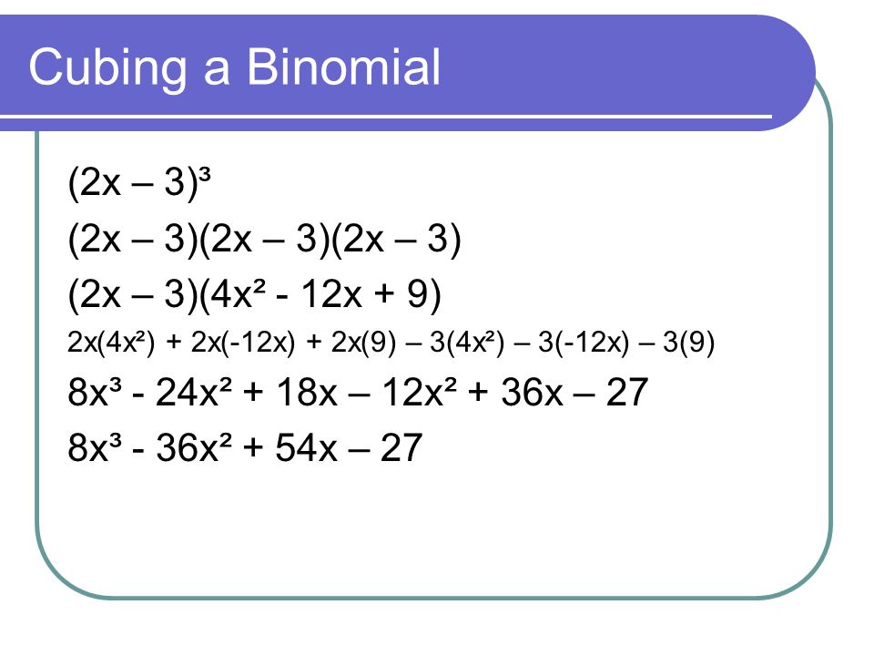 Cubing a Binomial (2x – 3)³ (2x – 3)(2x – 3)(2x – 3) (2x – 3)(4x² - 12x + 9) 2x(4x²) + 2x(-12x) + 2x(9) – 3(4x²) – 3(-12x) – 3(9) 8x³ - 24x² + 18x – 12x² + 36x – 27 8x³ - 36x² + 54x – 27