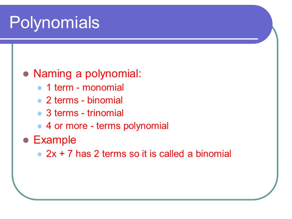 Polynomials Naming a polynomial: 1 term - monomial 2 terms - binomial 3 terms - trinomial 4 or more - terms polynomial Example 2x + 7 has 2 terms so it is called a binomial