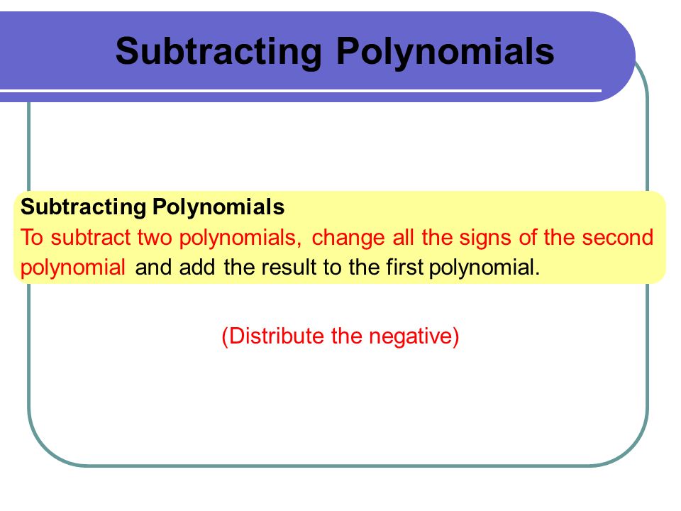 Subtracting Polynomials To subtract two polynomials, change all the signs of the second polynomial and add the result to the first polynomial.