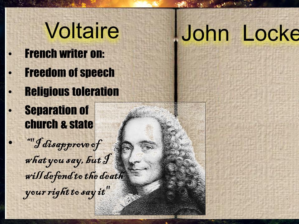 Voltaire John Locke French writer on: Freedom of speech Religious toleration Separation of church & state I disapprove of what you say, but I will defend to the death your right to say it