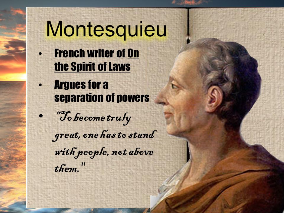 Montesquieu French writer of On the Spirit of Laws Argues for a separation of powers To become truly great, one has to stand with people, not above them.