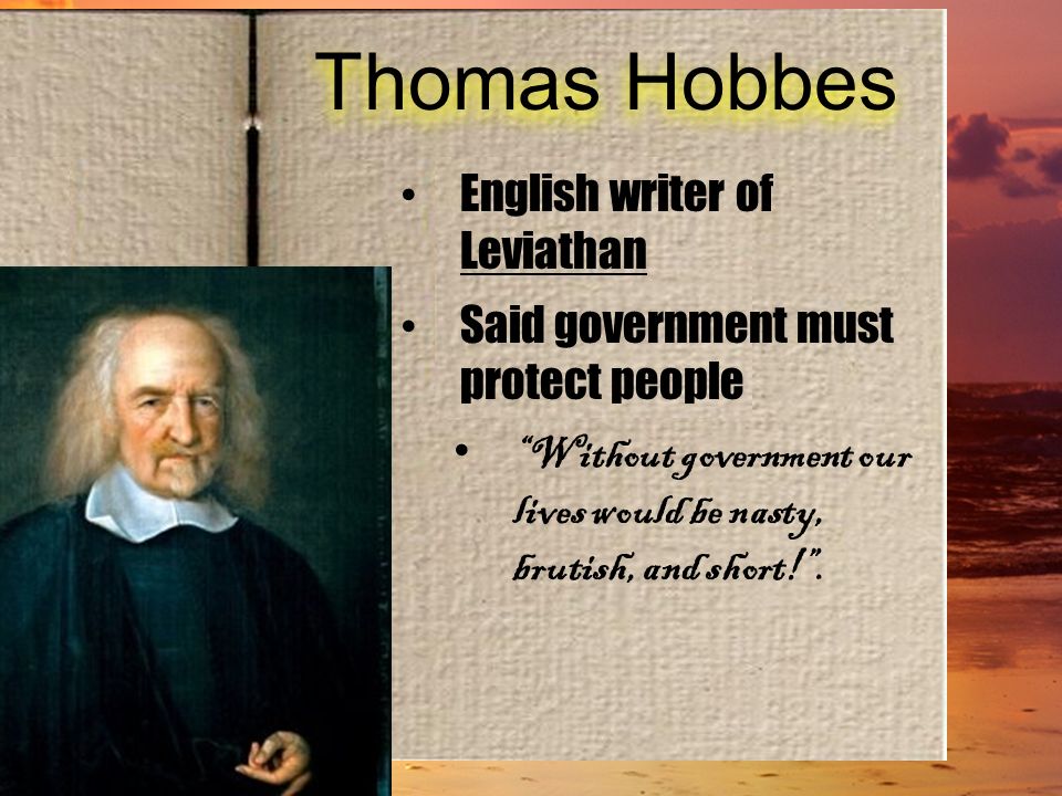 Thomas Hobbes English writer of Leviathan Said government must protect people Without government our lives would be nasty, brutish, and short! .