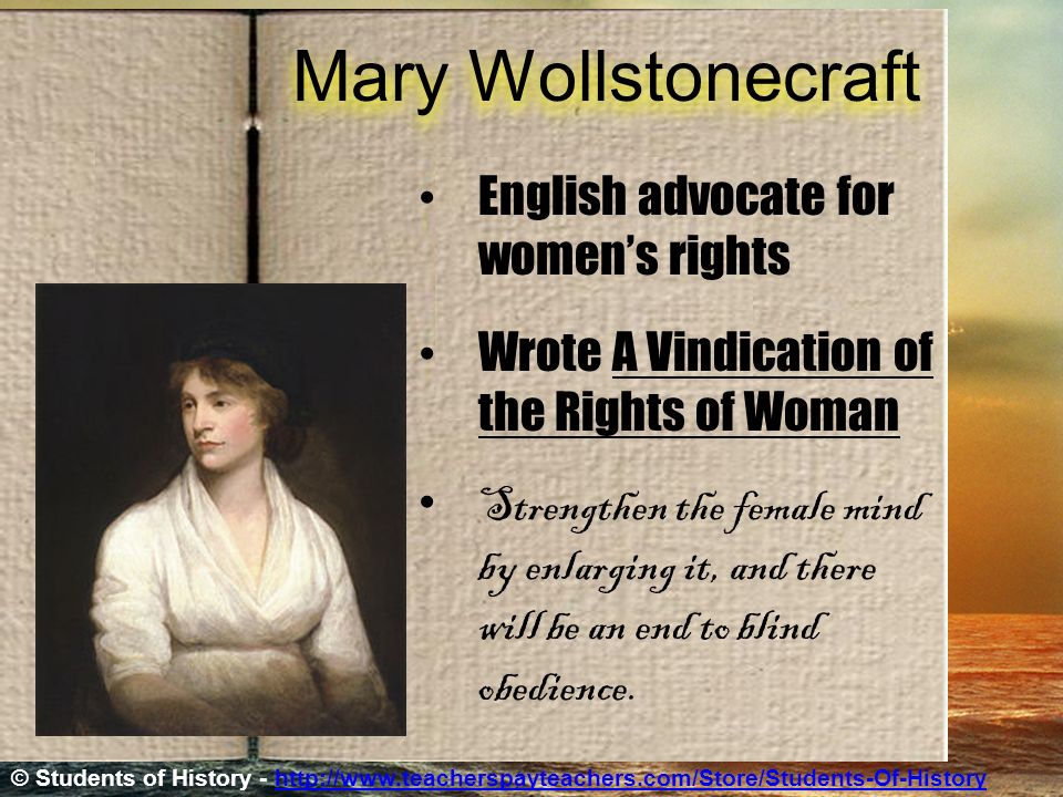 Mary Wollstonecraft English advocate for women’s rights Wrote A Vindication of the Rights of Woman Strengthen the female mind by enlarging it, and there will be an end to blind obedience.