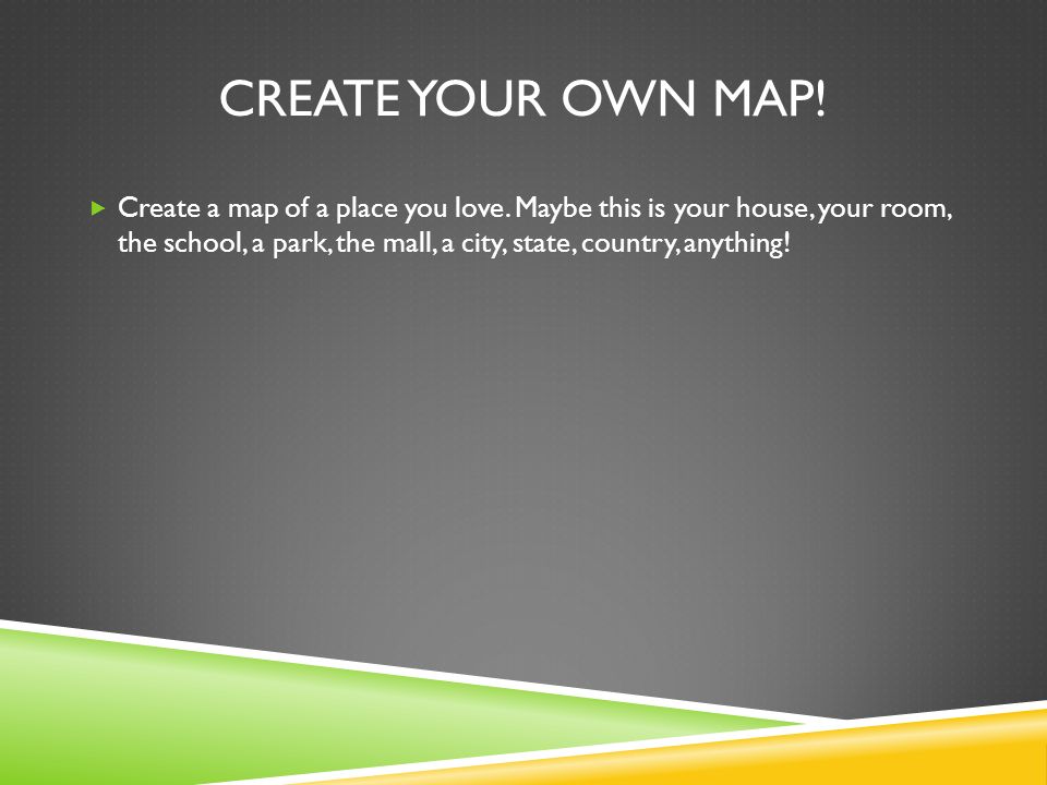 CREATE YOUR OWN MAP.  Create a map of a place you love.