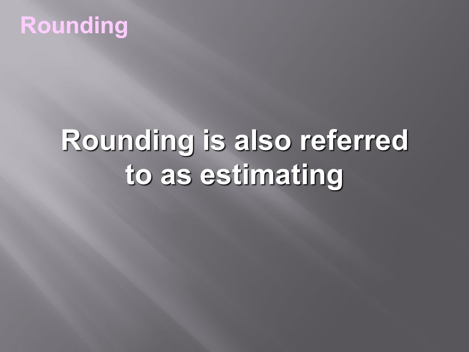 Rounding is also referred to as estimating Rounding