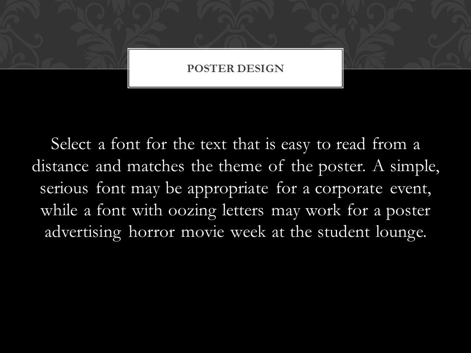 Select a font for the text that is easy to read from a distance and matches the theme of the poster.