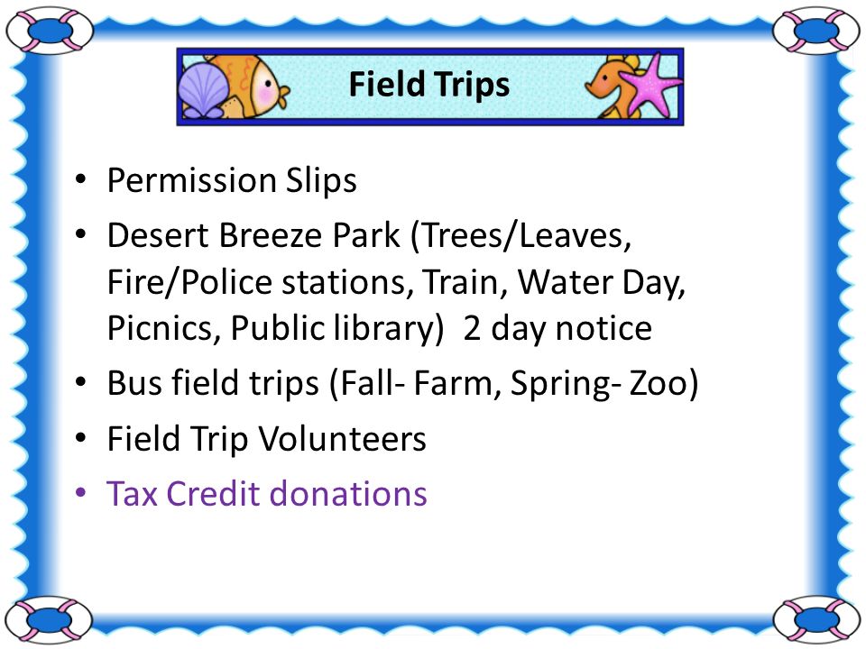 Field Trips Permission Slips Desert Breeze Park (Trees/Leaves, Fire/Police stations, Train, Water Day, Picnics, Public library) 2 day notice Bus field trips (Fall- Farm, Spring- Zoo) Field Trip Volunteers Tax Credit donations