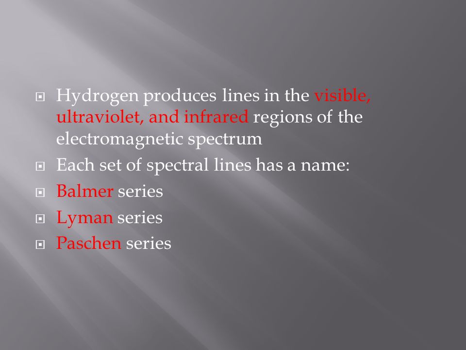  Hydrogen produces lines in the visible, ultraviolet, and infrared regions of the electromagnetic spectrum  Each set of spectral lines has a name:  Balmer series  Lyman series  Paschen series