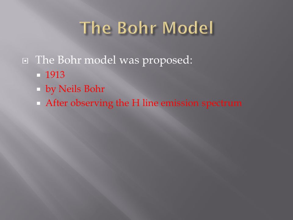  The Bohr model was proposed:  1913  by Neils Bohr  After observing the H line emission spectrum