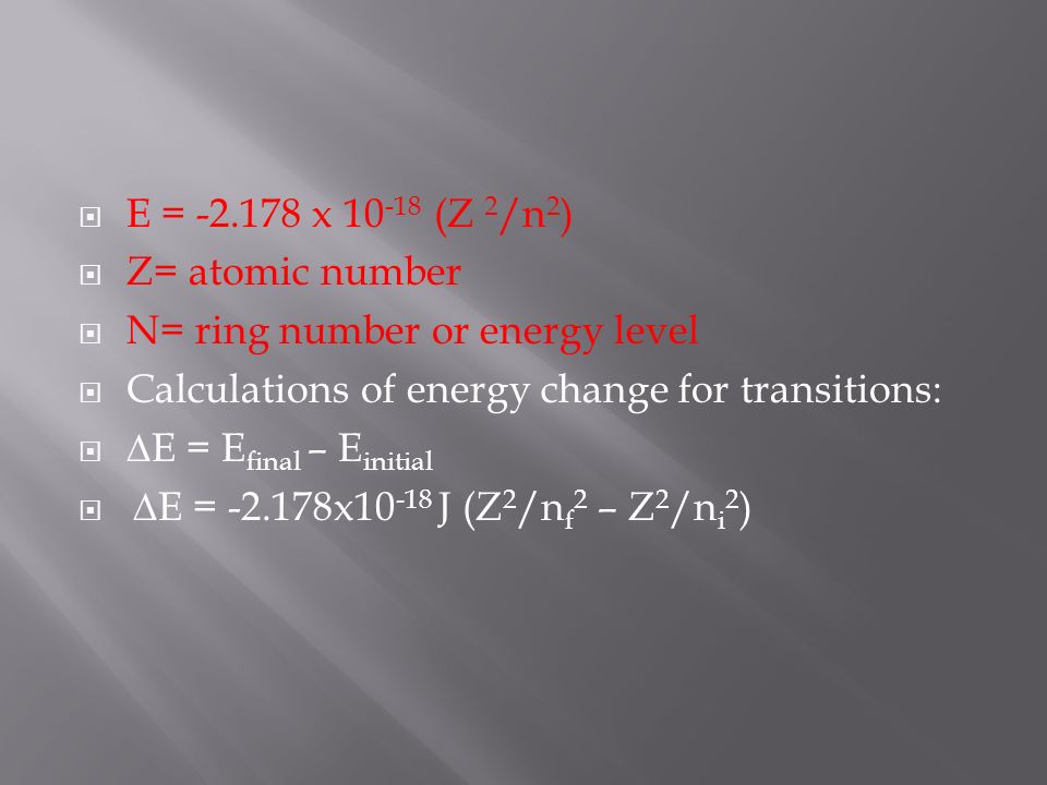  E = x (Z 2 /n 2 )  Z= atomic number  N= ring number or energy level  Calculations of energy change for transitions:   E = E final – E initial   E = x J (Z 2 /n f 2 – Z 2 /n i 2 )
