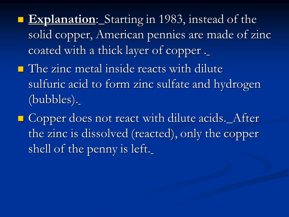 Explanation: Starting in 1983, instead of the solid copper, American pennies are made of zinc coated with a thick layer of copper.
