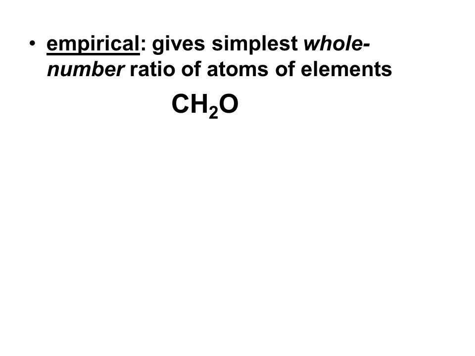 empirical: gives simplest whole- number ratio of atoms of elements CH 2 O