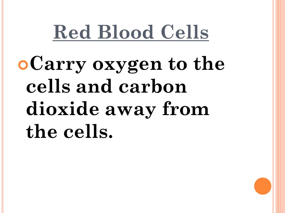 Red Blood Cells Carry oxygen to the cells and carbon dioxide away from the cells.