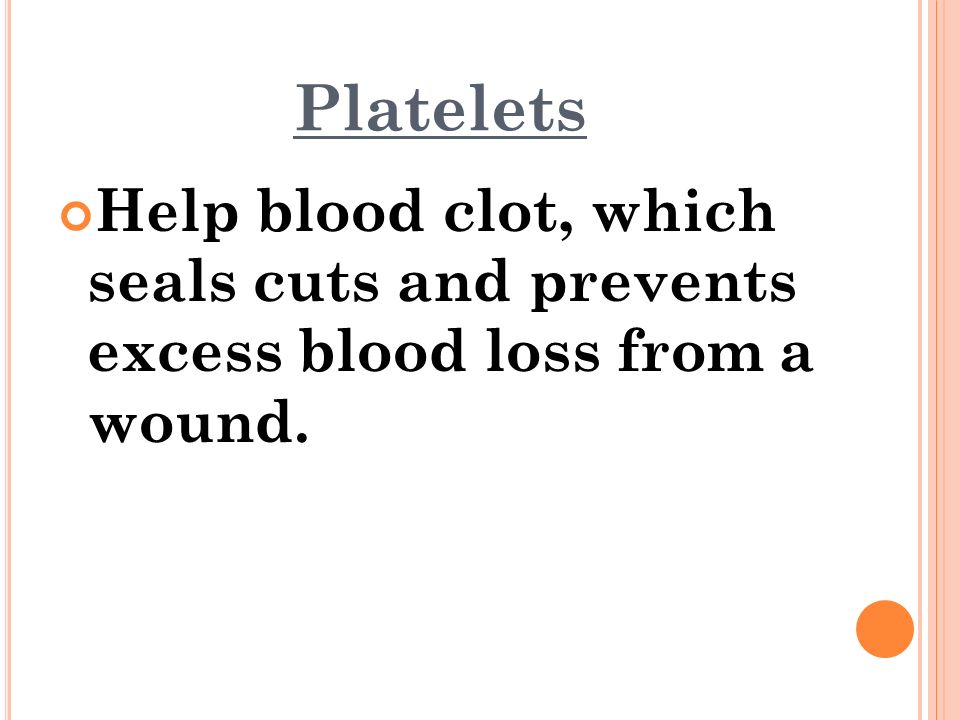 Platelets Help blood clot, which seals cuts and prevents excess blood loss from a wound.