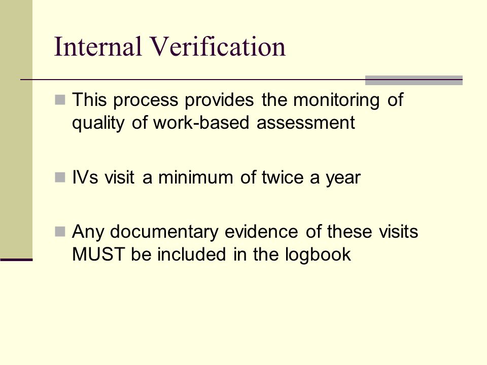 Internal Verification This process provides the monitoring of quality of work-based assessment IVs visit a minimum of twice a year Any documentary evidence of these visits MUST be included in the logbook