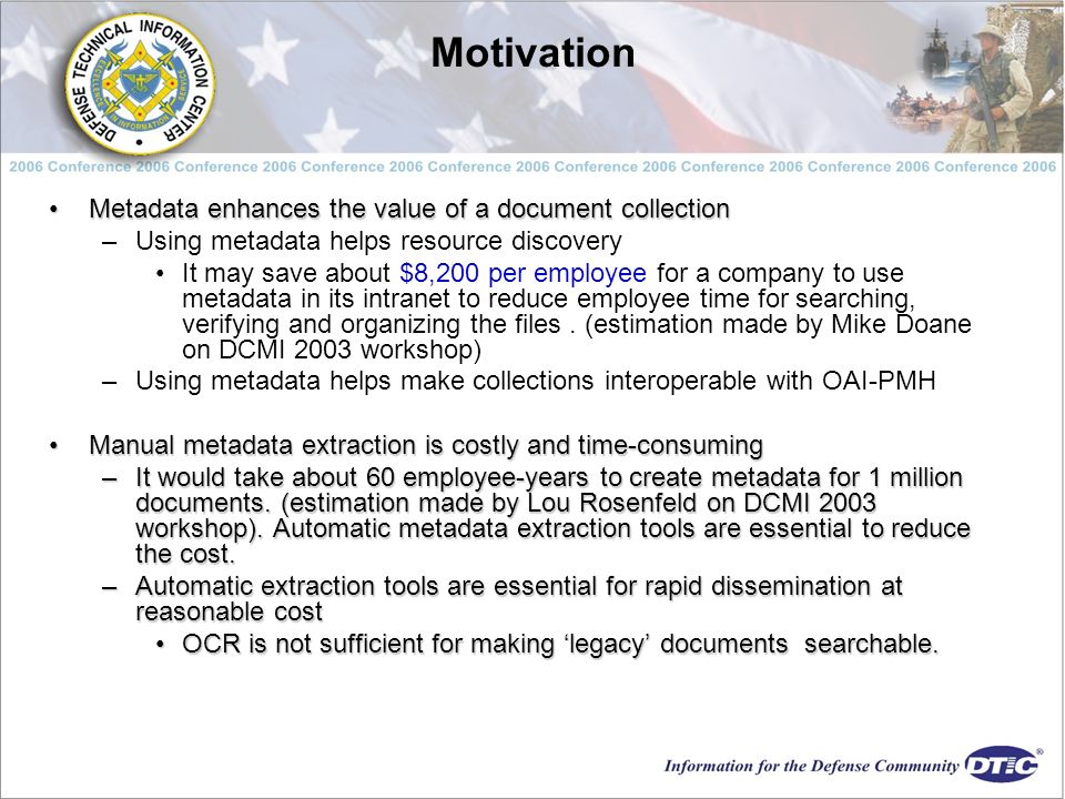 Motivation Metadata enhances the value of a document collectionMetadata enhances the value of a document collection –Using metadata helps resource discovery It may save about $8,200 per employee for a company to use metadata in its intranet to reduce employee time for searching, verifying and organizing the files.