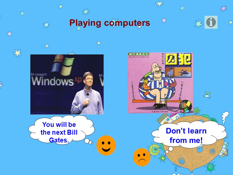 You will be the next Bill Gates. Don’t learn from me! Playing computers