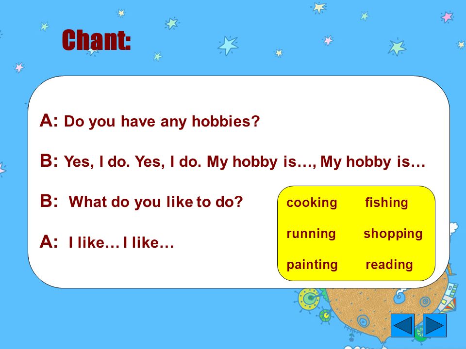 A: Do you have any hobbies. B: Yes, I do. Yes, I do.