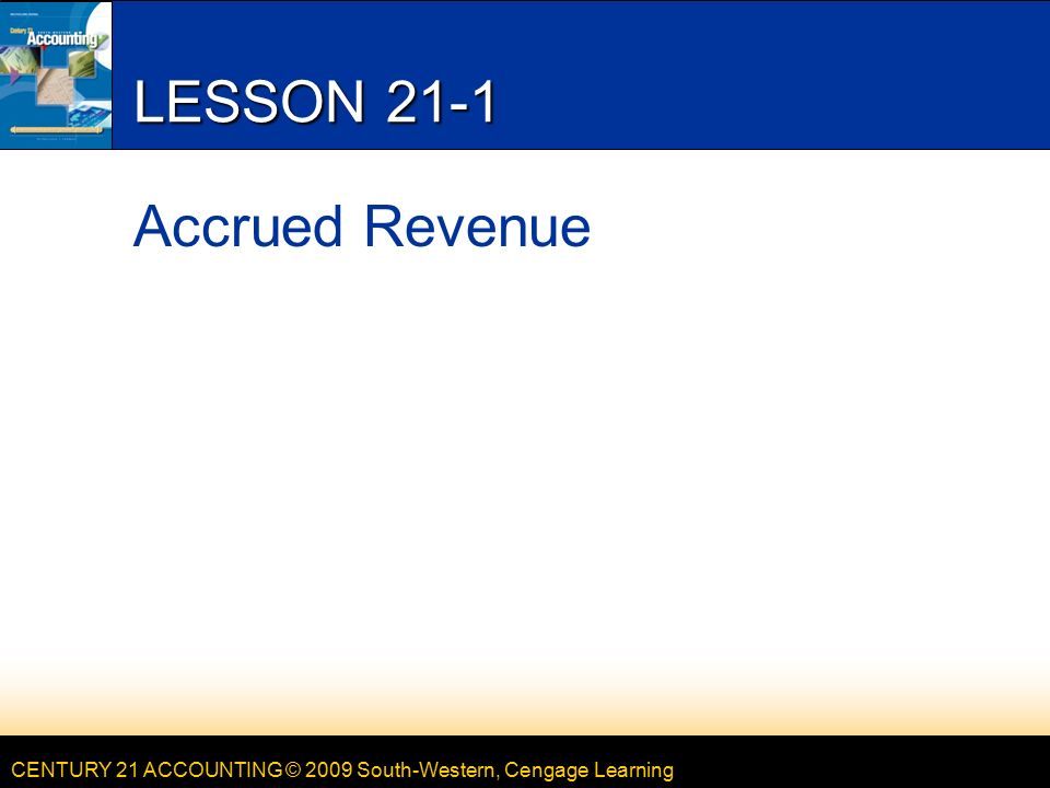 CENTURY 21 ACCOUNTING © 2009 South-Western, Cengage Learning LESSON 21-1 Accrued Revenue