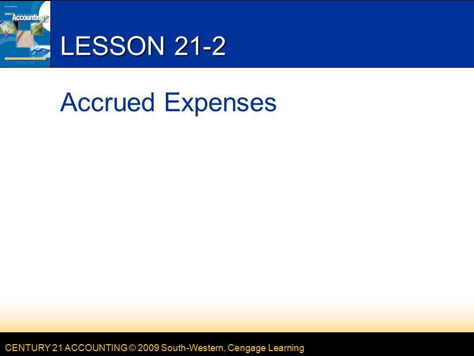 CENTURY 21 ACCOUNTING © 2009 South-Western, Cengage Learning LESSON 21-2 Accrued Expenses