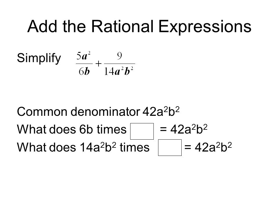 Add the Rational Expressions Simplify Common denominator 42a 2 b 2 What does 6b times = 42a 2 b 2 What does 14a 2 b 2 times= 42a 2 b 2