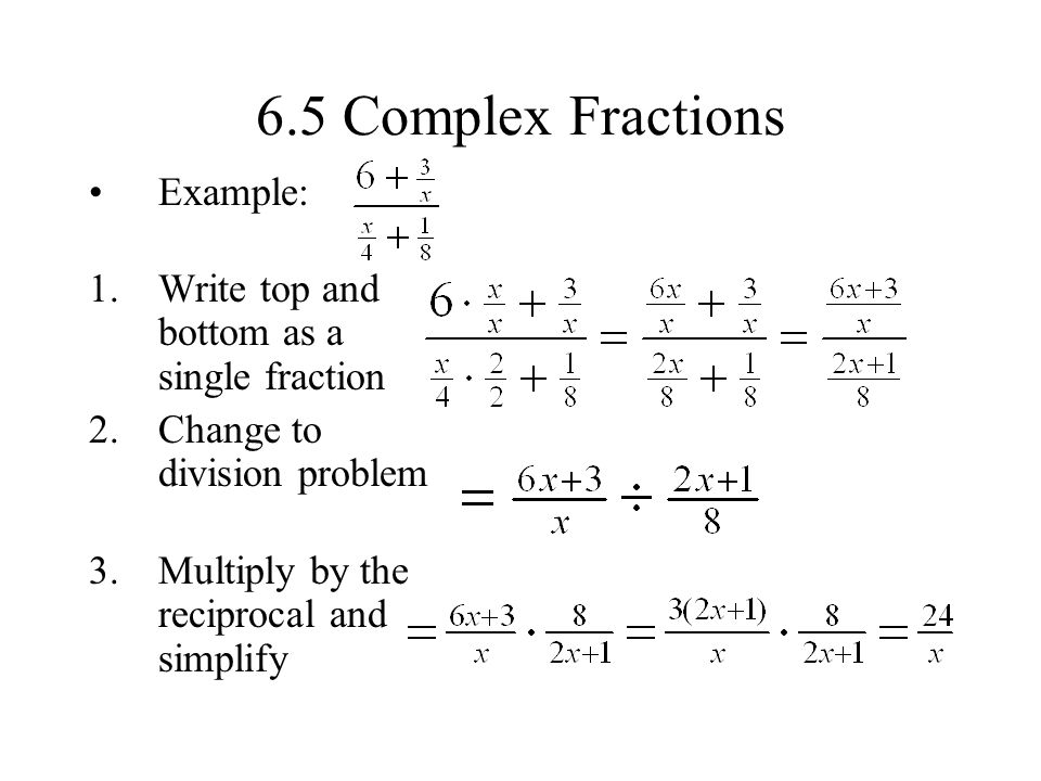 6.5 Complex Fractions Example: 1.Write top and bottom as a single fraction 2.Change to division problem 3.Multiply by the reciprocal and simplify