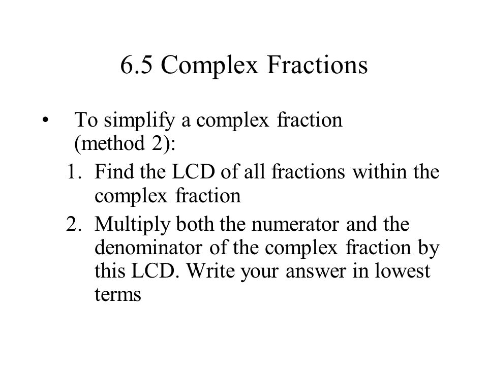 6.5 Complex Fractions To simplify a complex fraction (method 2): 1.Find the LCD of all fractions within the complex fraction 2.Multiply both the numerator and the denominator of the complex fraction by this LCD.