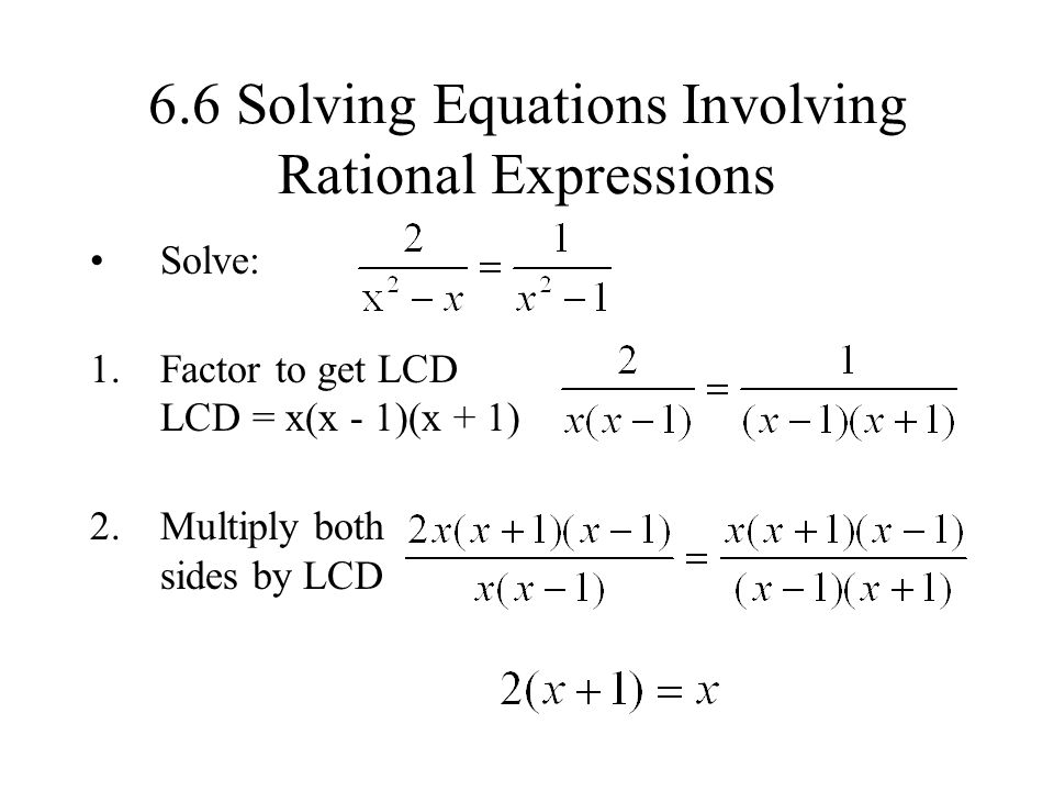 6.6 Solving Equations Involving Rational Expressions Solve: 1.Factor to get LCD LCD = x(x - 1)(x + 1) 2.Multiply both sides by LCD