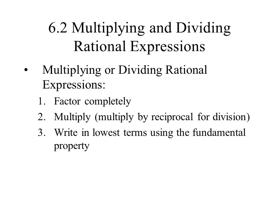 6.2 Multiplying and Dividing Rational Expressions Multiplying or Dividing Rational Expressions: 1.Factor completely 2.Multiply (multiply by reciprocal for division) 3.Write in lowest terms using the fundamental property