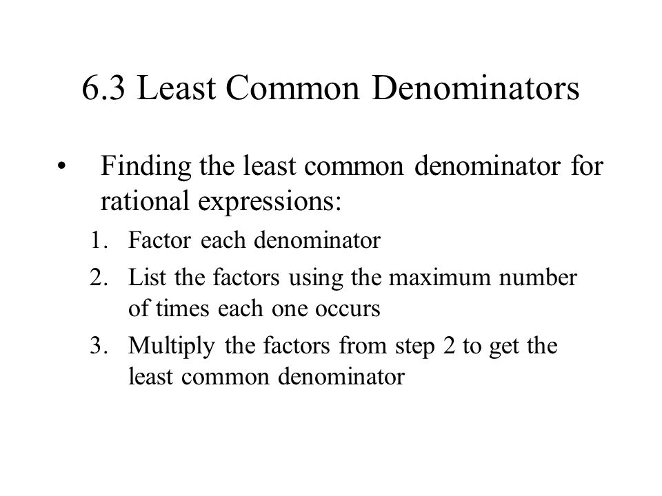6.3 Least Common Denominators Finding the least common denominator for rational expressions: 1.Factor each denominator 2.List the factors using the maximum number of times each one occurs 3.Multiply the factors from step 2 to get the least common denominator
