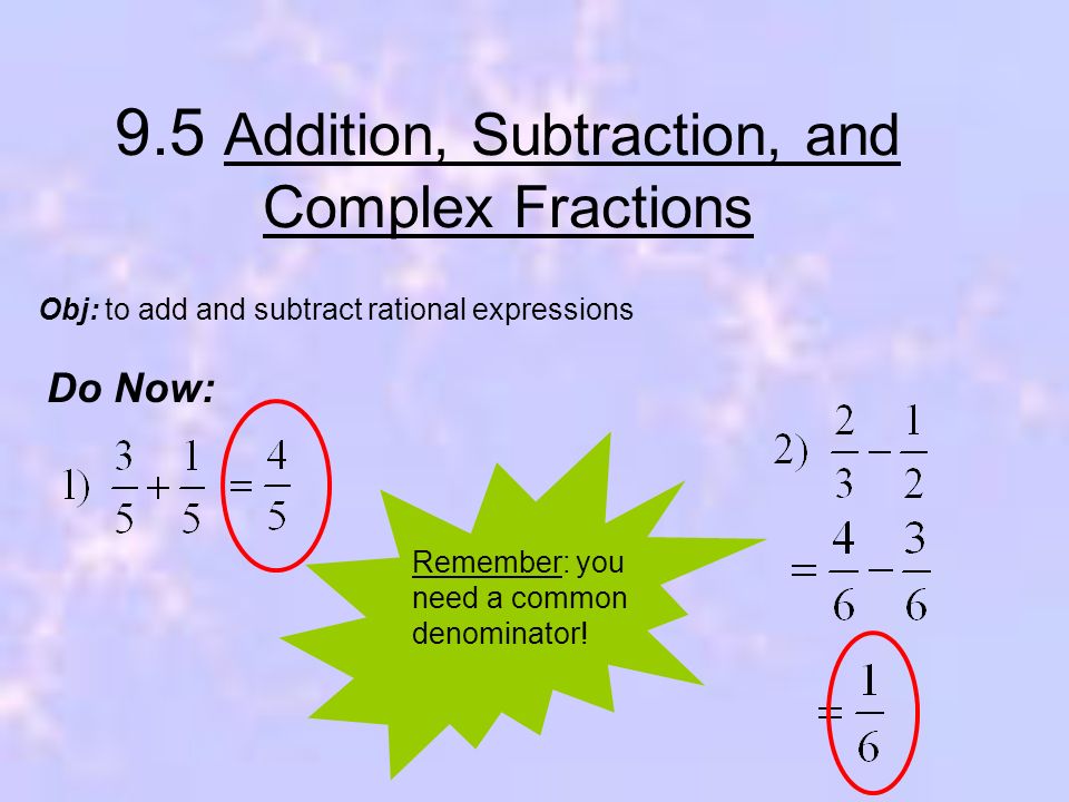 9.5 Addition, Subtraction, and Complex Fractions Do Now: Obj: to add and subtract rational expressions Remember: you need a common denominator!
