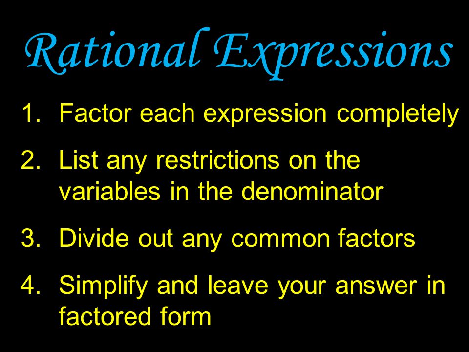 Rational Expressions 1.Factor each expression completely 2.List any restrictions on the variables in the denominator 3.Divide out any common factors 4.Simplify and leave your answer in factored form
