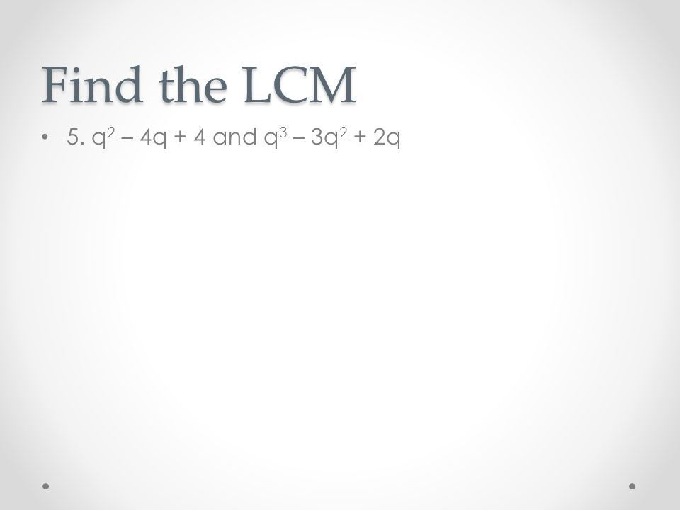 Find the LCM 5. q 2 – 4q + 4 and q 3 – 3q 2 + 2q