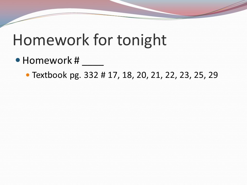 Homework for tonight Homework # ____ Textbook pg. 332 # 17, 18, 20, 21, 22, 23, 25, 29
