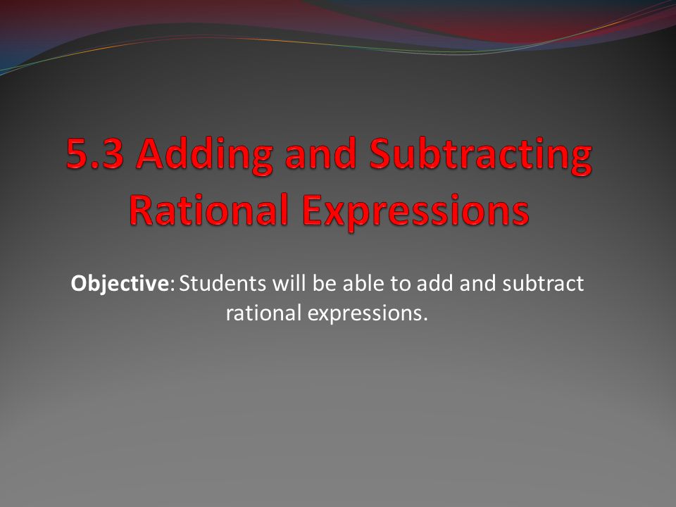 Objective: Students will be able to add and subtract rational expressions.
