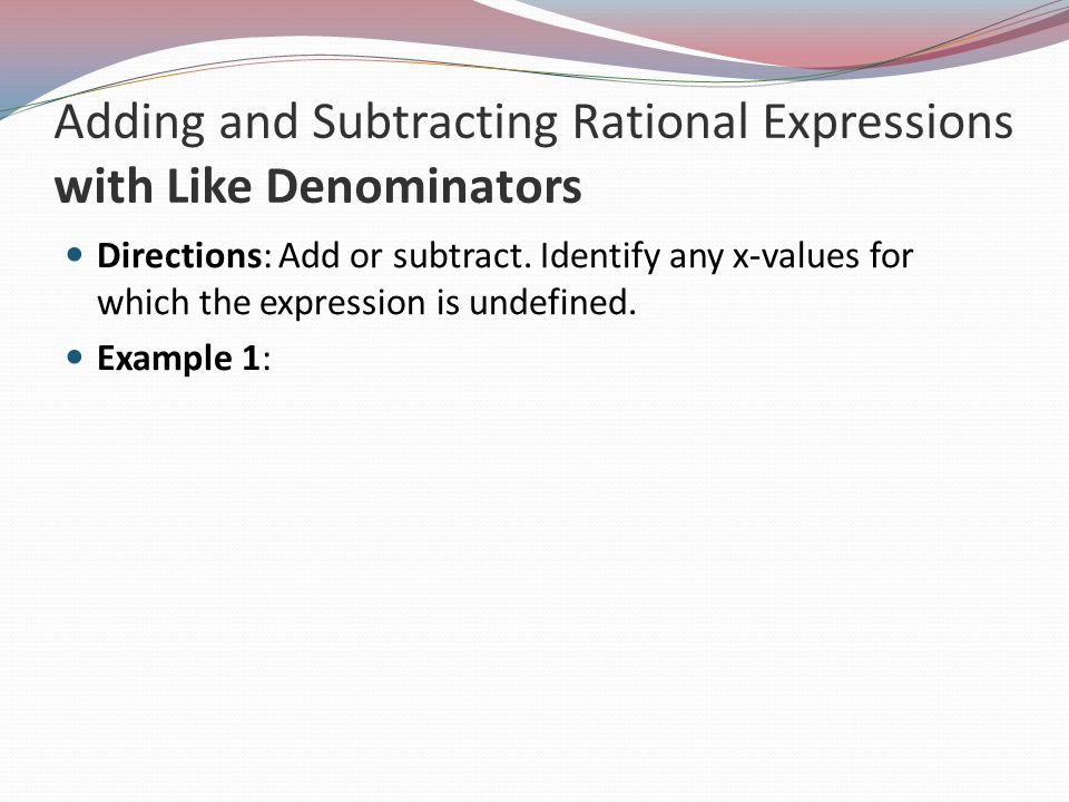 Adding and Subtracting Rational Expressions with Like Denominators Directions: Add or subtract.