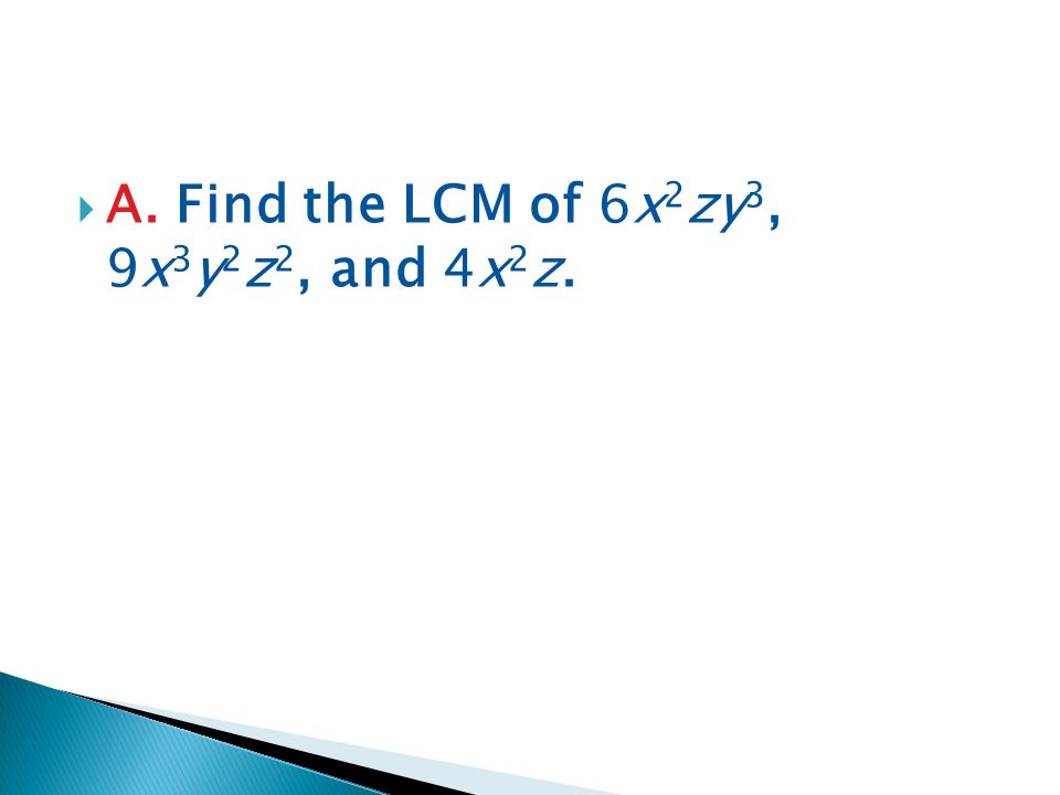  A. Find the LCM of 6x 2 zy 3, 9x 3 y 2 z 2, and 4x 2 z.