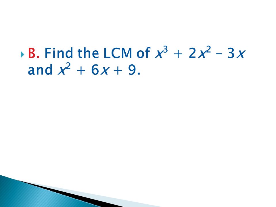  B. Find the LCM of x 3 + 2x 2 – 3x and x 2 + 6x + 9.