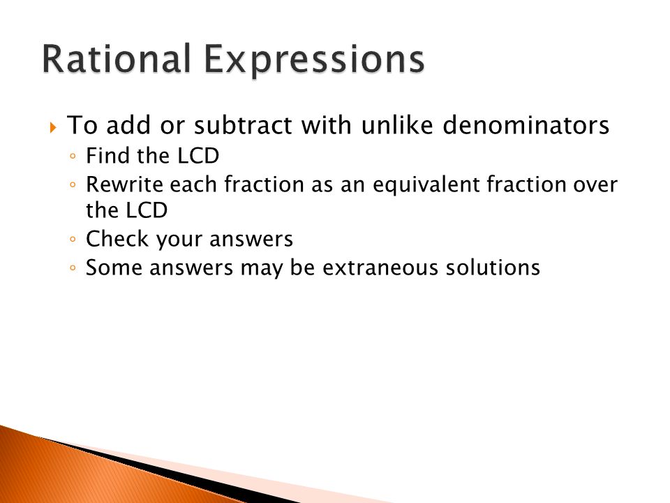  To add or subtract with unlike denominators ◦ Find the LCD ◦ Rewrite each fraction as an equivalent fraction over the LCD ◦ Check your answers ◦ Some answers may be extraneous solutions