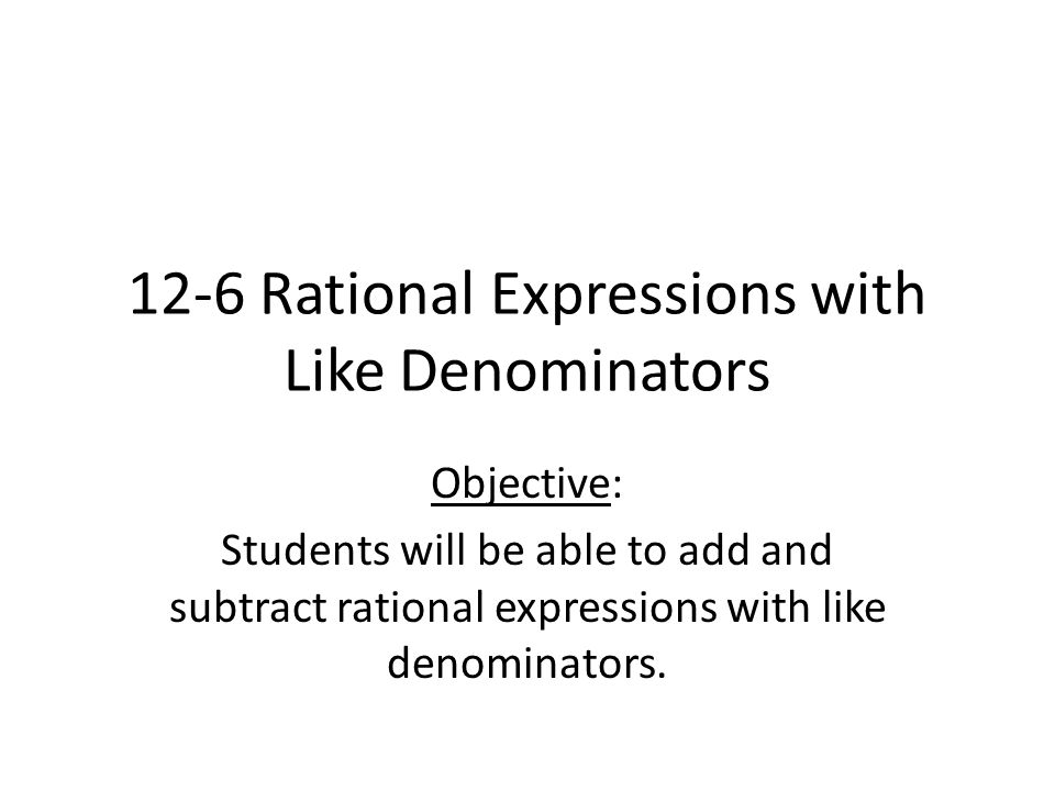 12-6 Rational Expressions with Like Denominators Objective: Students will be able to add and subtract rational expressions with like denominators.
