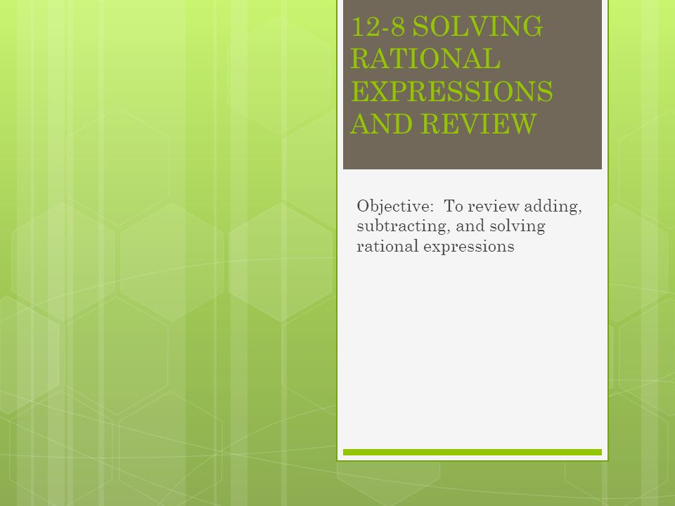 12-8 SOLVING RATIONAL EXPRESSIONS AND REVIEW Objective: To review adding, subtracting, and solving rational expressions